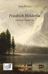 Friedrich Hölderlin : écrits de l'autre vie - Alain Préaux