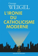 L'ironie du catholicisme moderne : comment l'Eglise s'est redécouverte et a lancé un défi au monde moderne pour qu'il se réforme - George Weigel