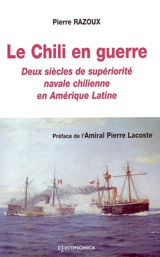 Le Chili en guerre : deux siècles de supériorité navale chilienne en Amérique latine - Pierre Razoux