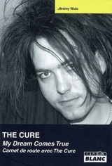 The Cure : My dream comes true : carnet de route avec The Cure - Jérémy Wulc