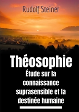 Théosophie, étude sur la connaissance suprasensible et la destinée humaine : Une lecture théosophique et anthroposophique du monde suprasensible - Rudolf Steiner