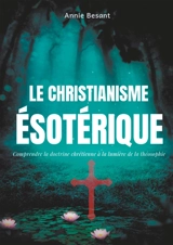 Le christianisme ésotérique : Comprendre la doctrine chrétienne à la lumière de la théosophie (suivi de : Le christianisme théosophique) - Annie Besant