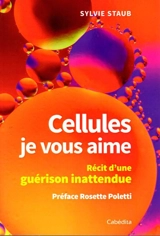 Cellules, je vous aime : récit d'une guérison inattendue - Sylvie Staub