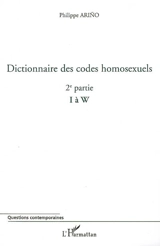 Dictionnaire des codes homosexuels : guide de lecture des essais Homosexualité intime et Homosexualité sociale. Vol. 2. 2e partie (I à W) - Philippe Arino