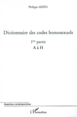 Dictionnaire des codes homosexuels : guide de lecture des essais Homosexualité intime et Homosexualité sociale. Vol. 1. 1re partie (de A à H) - Philippe Arino