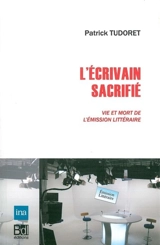 L'écrivain sacrifié : vie et mort de l'émission littéraire - Patrick Tudoret