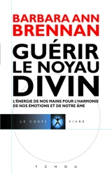 Guérir le noyau divin : l'énergie de nos mains pour l'harmonie de nos émotions et de notre âme : mon cheminement personnel et mes solutions de guérison avancées pour vous permettre de créer la vie à laquelle vous aspirez - Barbara Ann Brennan