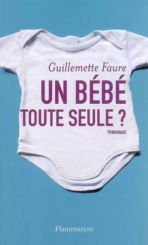 Un bébé toute seule ? : témoignage - Guillemette Faure
