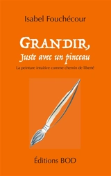 Grandir, juste avec un pinceau : La peinture intuitive comme chemin de liberté - Isabel Fouchécour