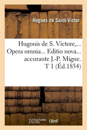 Hugonis de S. Victore, Opera omnia. Editio nova accurante J.-P. Migne. Tome 1 (Ed.1854) - Hugues de Saint-Victor