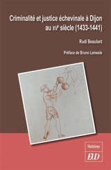 Criminalité et justice échevinale à Dijon au XVe siècle (1433-1441) - Rudi Beaulant