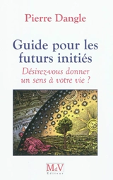 Guide pour les futurs initiés : désirez-vous donner un sens à votre vie ? - Pierre Dangle