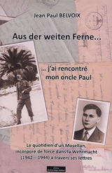 Aus der weiten Ferne... : ... j'ai rencontré mon oncle Paul : le quotidien d'un Mosellan, incorporé de force dans la Wehrmacht (1942-1944) à travers ses lettres - Jean-Paul Belvoix