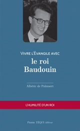 Vivre l'Evangile avec le roi Baudouin : l'humilité d'un roi - Albéric de Palmaert