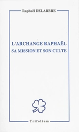 L'archange Raphaël : sa mission et son culte - Raphaël Delarbre