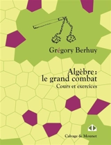 Algèbre : le grand combat : cours et exercices - Grégory Berhuy