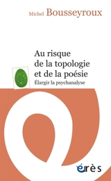 Au risque de la topologie et de la poésie : élargir la psychanalyse - Michel Bousseyroux