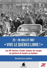 23-26 juillet 1967, vive le Québec libre ! : les 80 heures à hauts risques du voyage du général de Gaulle au Québec : révélations inédites - Daniel Pierrejean