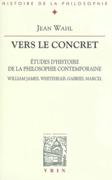 Vers le concret : études d'histoire de la philosophie contemporaine : William James, Whitehead, Gabriel Marcel - Jean Wahl