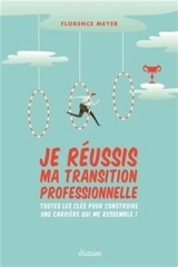 Je réussis ma transition professionnelle : toutes les clés pour construire une carrière qui me ressemble ! - Florence Meyer