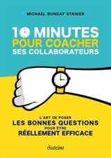 10 minutes pour coacher ses collaborateurs : l'art de poser les bonnes questions pour être réellement efficace - Michael Bungay Stanier