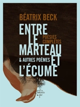 Entre le marteau et l'écume : & autres poèmes : poésies complètes - Béatrix Beck