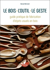 Le bois, l'outil, le geste : guide pratique de fabrication d'objets usuels en bois - Bernard Bertrand