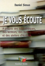 Je vous écoute : à propos des bibliothèques, des lecteurs, des livres et des ateliers d'écriture - Daniel Simon