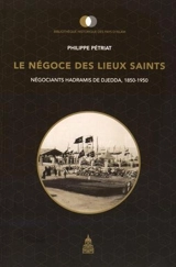 Le négoce des lieux saints : les négociants hadramis de Djedda, 1850-1950 - Philippe Pétriat