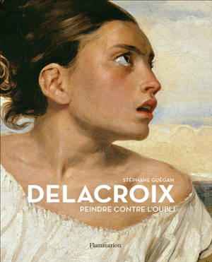 Delacroix : peindre contre l'oubli - Stéphane Guégan