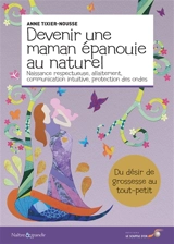 Devenir une maman épanouie au naturel : naissance respectueuse, allaitement, communication intuitive, protection des ondes : du désir de grossesse au tout-petit - Anne Tixier-Nousse