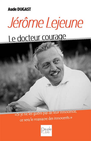 Jérôme Lejeune : le docteur courage - Aude Dugast