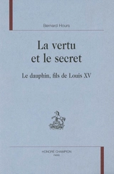 La vertu et le secret : le dauphin, fils de Louis XV - Bernard Hours