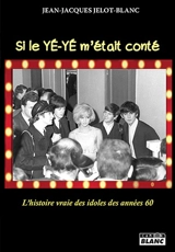 Si le yé-yé m'était conté : l'histoire vraie des idoles des années 60 - Jean-Jacques Jelot-Blanc