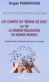 Chantons de nouveaux cantiques : les chants du règne de Dieu ou la grande réalisation du monde heureux - Roger Parmentier