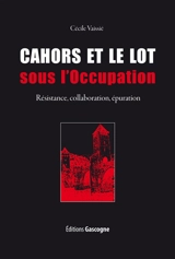 Cahors et le Lot sous l'Occupation : Résistance, collaboration, épuration - Cécile Vaissié