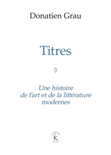 Titres : une histoire de l'art et de la littérature modernes - Donatien Grau