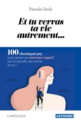 Et tu verras ta vie autrement... : 100 chroniques psy pour poser un nouveau regard sur le monde, les autres et soi ! - Pascale Senk