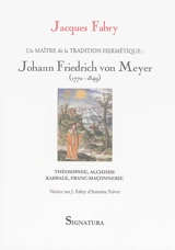 Un maître de la tradition hermétique au XIXe siècle : Johann Frierich von Meyer, 1772-1849 : théosophie, alchimie, kabbale, franc-maçonnerie - Jacques Fabry