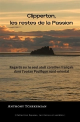 Clipperton, les restes de La Passion : regards sur le seul atoll corallien français dans l'océan Pacifique nord-oriental - Anthony Tchékémian
