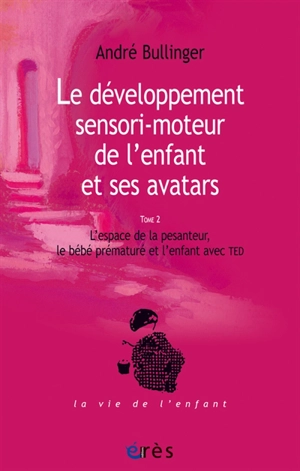 Le développement sensori-moteur de l'enfant et ses avatars. Vol. 2. L'espace de la pesanteur, le bébé prématuré et l'enfant avec TED - André Bullinger