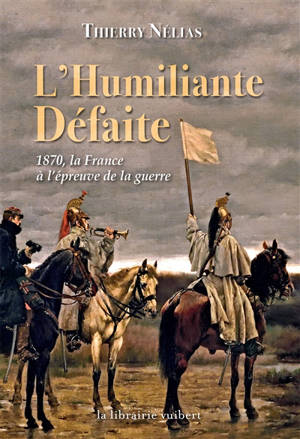L'humiliante défaite : 1870, la France à l'épreuve de la guerre - Thierry Nélias