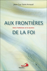 Aux frontières de la foi : entre l'athéisme et le mystère - Jean-Guy Saint-Arnaud