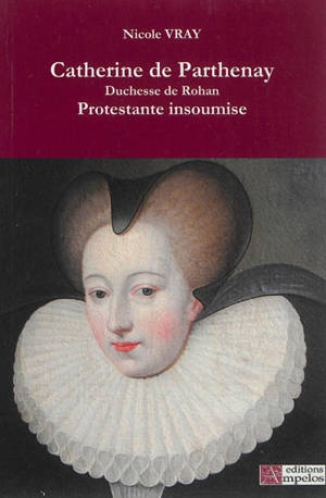 Catherine de Parthenay : duchesse de Rohan, protestante insoumise, 1554-1631 - Nicole Vray