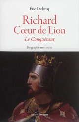 Richard Coeur de Lion : le conquérant : biographie romancée - Eric Leclercq