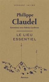 Le lieu essentiel : entretiens avec Fabrice Lardreau - Philippe Claudel