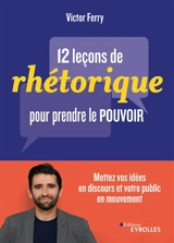 12 leçons de rhétorique pour prendre le pouvoir : mettez vos idées en discours et votre public en mouvement - Victor Ferry