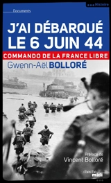 J'ai débarqué le 6 juin 1944 : commando de la France libre - Gwenn-Aël Bolloré