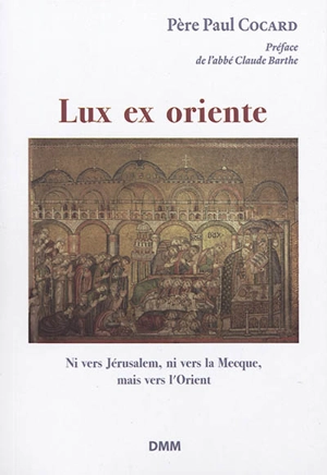 Lux ex oriente ! : ni vers Jérusalem, ni vers La Mecque, mais vers l'Orient. La lumière vient de l'Orient - Hugues Cocard