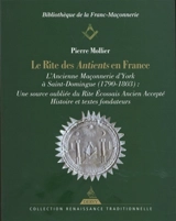 Le rite des Antients en France : l'ancienne maçonnerie d'York à Saint-Domingue (1790-1803), une source oubliée du rite écossais ancien accepté : histoire et textes fondateurs - Pierre Mollier